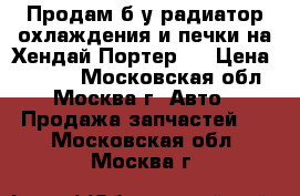 Продам б/у радиатор охлаждения и печки на Хендай Портер 1 › Цена ­ 1 500 - Московская обл., Москва г. Авто » Продажа запчастей   . Московская обл.,Москва г.